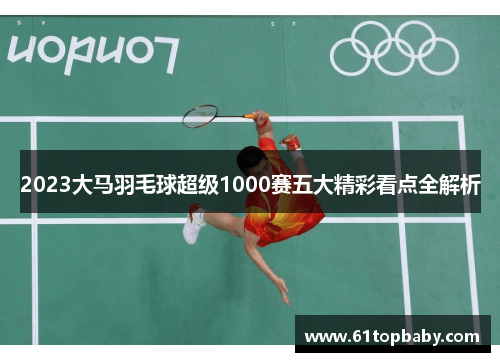 2023大马羽毛球超级1000赛五大精彩看点全解析