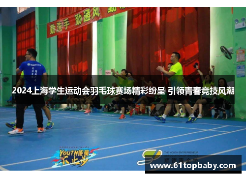 2024上海学生运动会羽毛球赛场精彩纷呈 引领青春竞技风潮