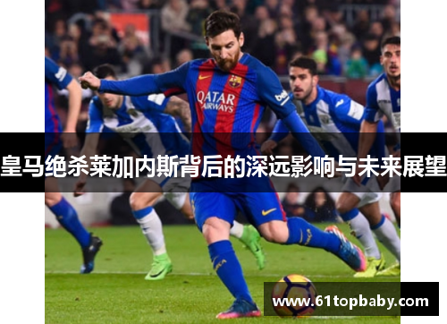 皇马绝杀莱加内斯背后的深远影响与未来展望