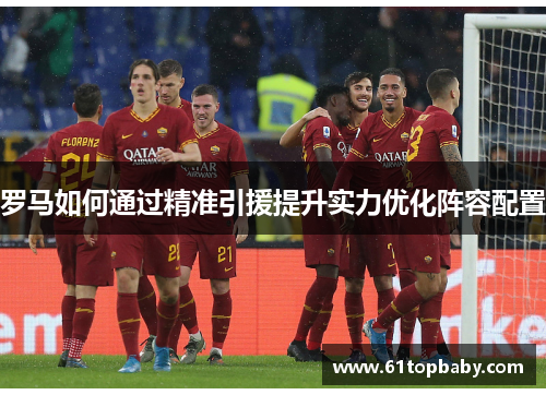 罗马如何通过精准引援提升实力优化阵容配置 罗马如何通过精准引援提升实力优化阵容配置