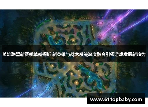 英雄联盟新赛季革新探析 新英雄与战术系统深度融合引领游戏发展新趋势