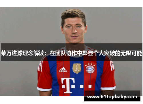 莱万进球理念解读：在团队协作中彰显个人突破的无限可能