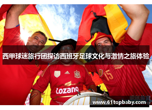 西甲球迷旅行团探访西班牙足球文化与激情之旅体验
