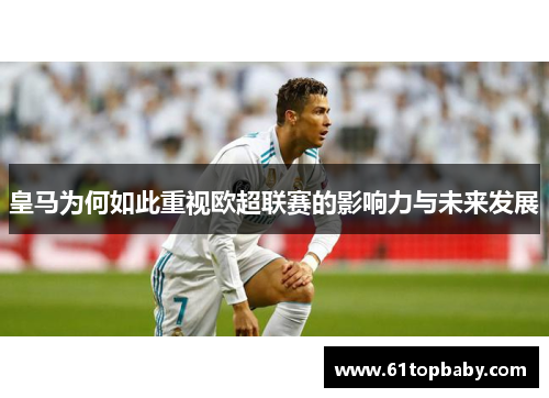 皇马为何如此重视欧超联赛的影响力与未来发展