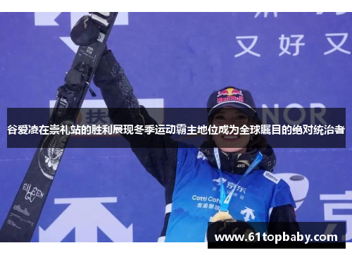 谷爱凌在崇礼站的胜利展现冬季运动霸主地位成为全球瞩目的绝对统治者