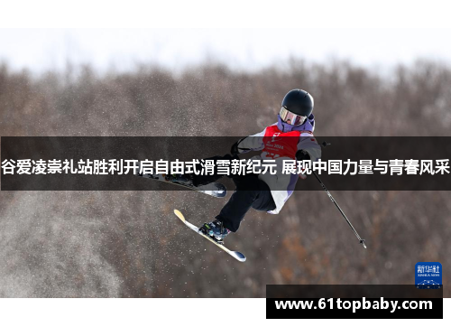 谷爱凌崇礼站胜利开启自由式滑雪新纪元 展现中国力量与青春风采